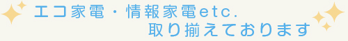 エコ家電・情報家電etc. 取り揃えております